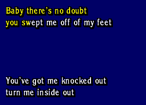 Baby there's no doubt
you swept me off of my feet

You've got me knocked out
turn me inside out