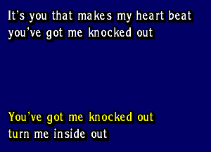 It's you that makes my heart beat
you've got me knocked out

You've got me knocked out
turn me inside out