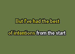 But I've had the best

of intentions from the start