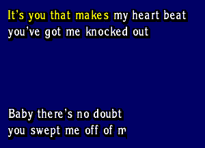 It's you that makes my heart beat
you've got me knocked out

Baby there's no doubt
you swept me off of m