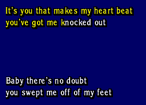 It's you that makes my heart beat
you've got me knocked out

Baby there's no doubt
you swept me off of my feet