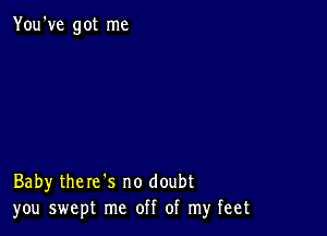 You've got me

Baby there's no doubt
you swept me off of my feet