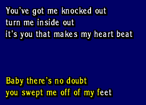 You've got me knocked out
turn me inside out
it's you that makes my heart beat

Baby there's no doubt
you swept me off of my feet