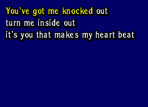 You've got me knocked out
turn me inside out
it's you that makes my heart beat