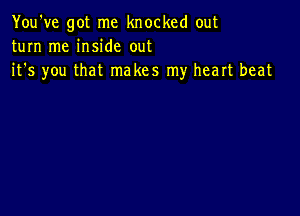 You've got me knocked out
turn me inside out
it's you that makes my heart beat