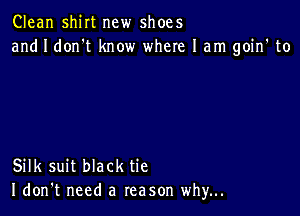 Clean shirt new shoes
and I don't know where 1am goin' to

Silk suit black tie
I don't need a reason why...