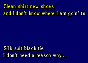 Clean shirt new shoes
and I don't know where 1am goin' to

Silk suit black tie
I don't need a reason why...