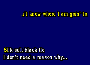 ..'t know where 1am goin' to

Silk suit black tie
I don't need a reason why...