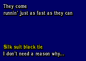 They come
runnin' just as fast as they can

Silk suit black tie
I don't need a reason why...