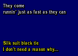 They come
runnin' just as fast as they can

Silk suit black tie
I don't need a reason why...