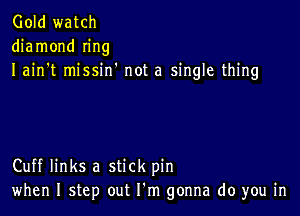 Gold watch
diamond Ing
I ain't missin' not a single thing

Cuff links a stick pin
when I step out I'm gonna do you in