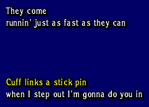 They come
runnin' just as fast as they can

Cuff links a stick pin
when I step out I'm gonna do you in