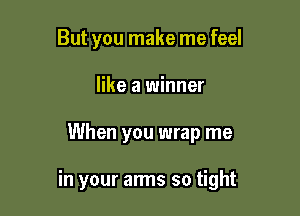 But you make me feel
like a winner

When you wrap me

in your arms so tight