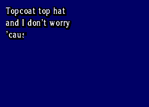 Topcoat top hat
and I don't worry
'cau5