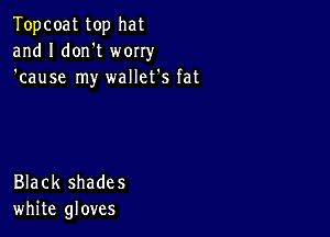 Topcoat top hat
and I don't worry
'cause my wallet's fat

Black shade 5
white gloves