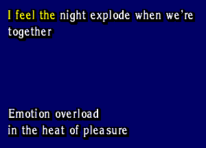 Ifeel the night explode when we're
togetheI

Emotion overload
in the heat of pleasure