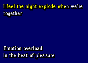 Ifeel the night explode when we're
togetheI

Emotion overload
in the heat of pleasure