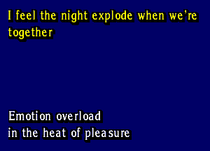 Ifeel the night explode when we're
togetheI

Emotion overload
in the heat of pleasure