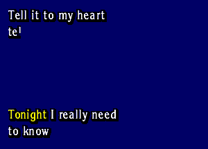 Tell it to my heart
te'

Tonight I really need
to know