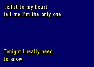 Tell it to my heart
tell me I'm the only one

Tonight I really need
to know