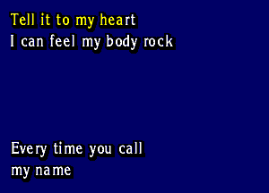 Tell it to my heart
I can feel my body rock

Every time you call
my na me