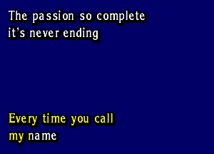 The passion so complete
it's new ending

Every time you call
my na me