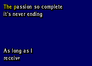 The passion so complete
it's new ending

As long as I
receive