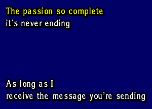 The passion so complete
it's new ending

As long as I
receive the message you're sending