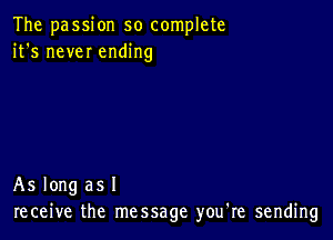 The passion so complete
it's new ending

As long as I
receive the message you're sending