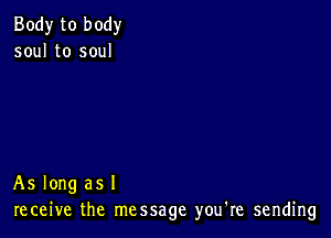 Body to body
soul to soul

As long as I
receive the message you're sending