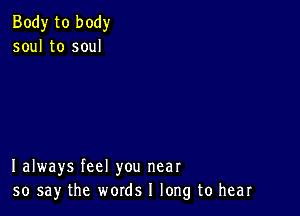 Body to body
soul to soul

I always feel you near
50 say the words I long to hear