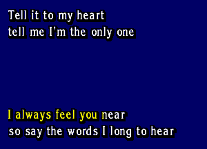 Tell it to my heart
tell me I'm the only one

I always feel you near
50 say the words I long to hear