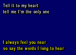 Tell it to my heart
tell me I'm the only one

I always feel you near
50 say the words I long to hear