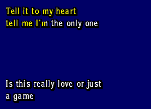 Tell it to my heart
tell me I'm the only one

Is this really love orjust
a game