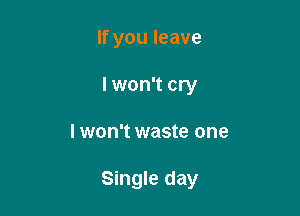 If you leave
lwon't cry

I won't waste one

Single day