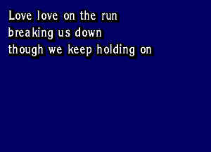 Love love on the run
breaking us down
though we keep holding on