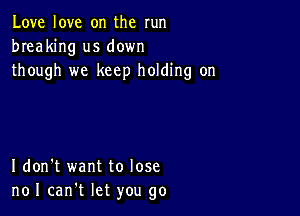 Love love on the run
breaking us down
though we keep holding on

I don't want to lose
noI can't let you go