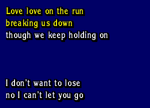 Love love on the run
breaking us down
though we keep holding on

I don't want to lose
noI can't let you go