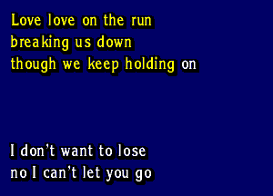 Love love on the run
breaking us down
though we keep holding on

I don't want to lose
noI can't let you go