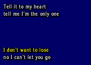 Tell it to my heart
tell me I'm the only one

I don't want to lose
noI can't let you go