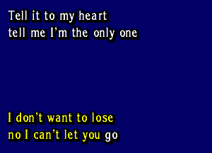 Tell it to my heart
tell me I'm the only one

I don't want to lose
noI can't let you go