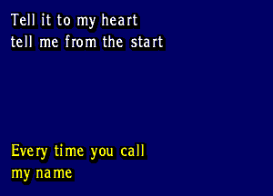 Tell it to my heart
tell me rom the start

Every time you call
my na me