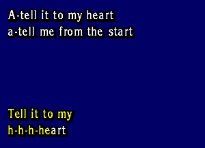 A-tell it to my heart
a-tell me from the start

Tell it to my
h-h-h-heart