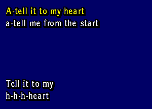 A-tell it to my heart
a-tell me from the start

Tell it to my
h-h-h-heart