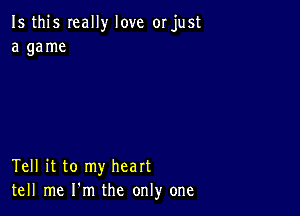 Is this Ieally love or just
a game

Tell it to my heart
tell me I'm the only one