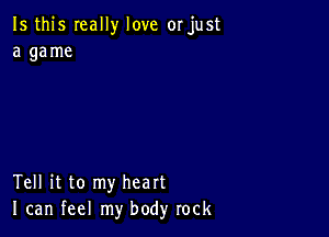 Is this Ieally love or just
a game

Tell it to my heart
I can feel my body rock