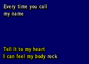 Every time you call
my me me

Tell it to my heart
I can feel my body rock