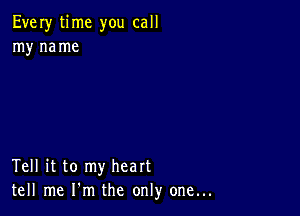 Every time you call
my me me

Tell it to my heart
tell me I'm the only one...