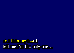 Tell it to my heart
tell me I'm the only one...