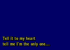 Tell it to my heart
tell me I'm the only one...